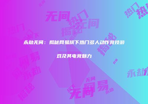 永劫无间：揭秘网易旗下热门多人动作竞技游戏及其电竞魅力