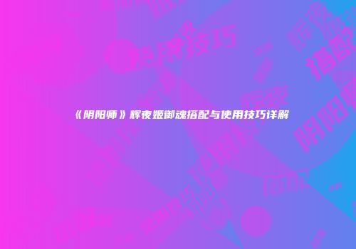 《阴阳师》辉夜姬御魂搭配与使用技巧详解