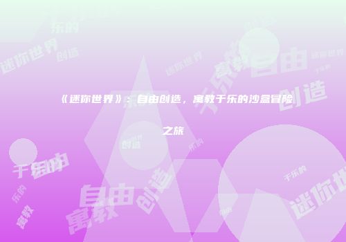 《迷你世界》：自由创造，寓教于乐的沙盒冒险之旅