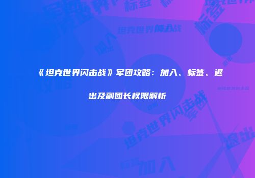 《坦克世界闪击战》军团攻略：加入、标签、退出及副团长权限解析