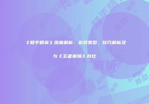 《和平精英》深度解析：游戏类型、技巧解析及与《王者荣耀》对比