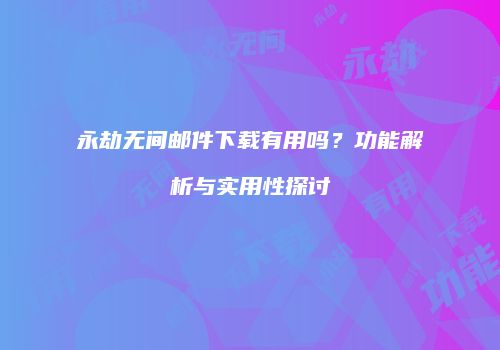 永劫无间邮件下载有用吗？功能解析与实用性探讨