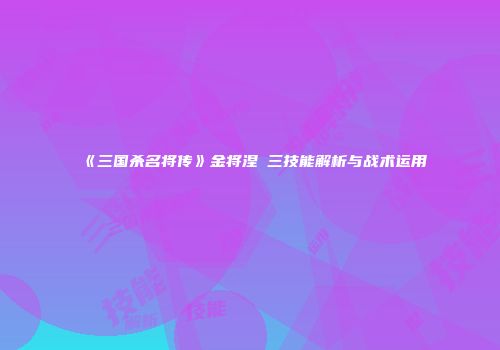 《三国杀名将传》金将涅槃三技能解析与战术运用