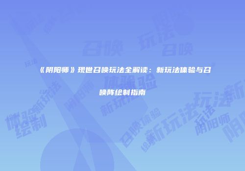 《阴阳师》现世召唤玩法全解读：新玩法体验与召唤阵绘制指南