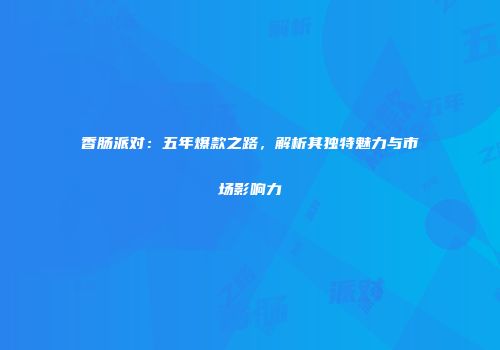 香肠派对：五年爆款之路，解析其独特魅力与市场影响力