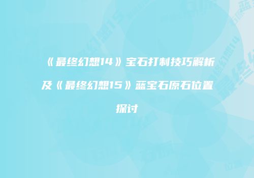《最终幻想14》宝石打制技巧解析及《最终幻想15》蓝宝石原石位置探讨