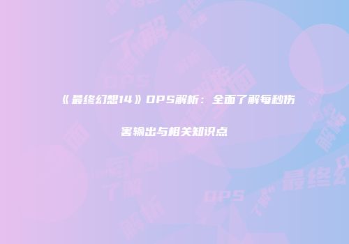 《最终幻想14》DPS解析：全面了解每秒伤害输出与相关知识点