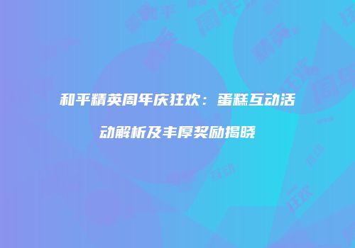 和平精英周年庆狂欢：蛋糕互动活动解析及丰厚奖励揭晓