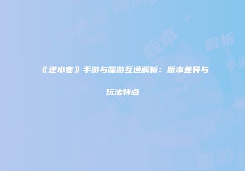 《逆水寒》手游与端游互通解析：版本差异与玩法特点
