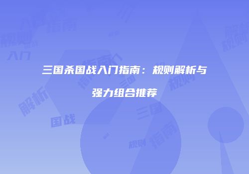 三国杀国战入门指南：规则解析与强力组合推荐
