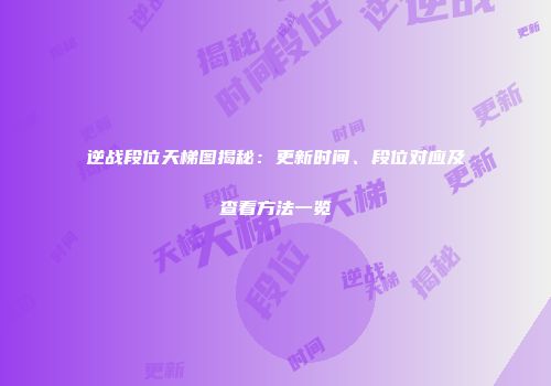 逆战段位天梯图揭秘：更新时间、段位对应及查看方法一览