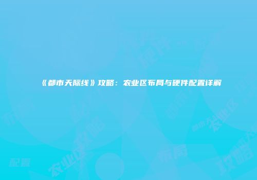 《都市天际线》攻略：农业区布局与硬件配置详解