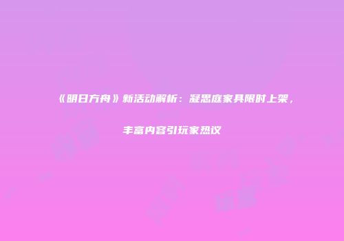 《明日方舟》新活动解析：凝思庭家具限时上架，丰富内容引玩家热议