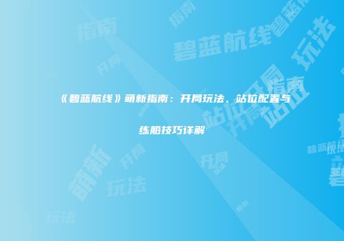《碧蓝航线》萌新指南：开局玩法、站位配置与练船技巧详解