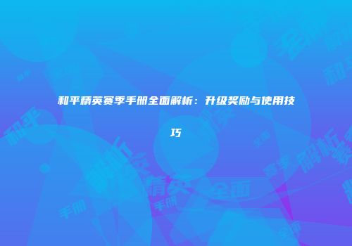 和平精英赛季手册全面解析：升级奖励与使用技巧