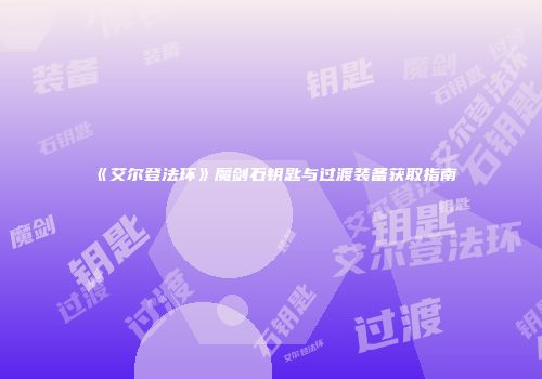 《艾尔登法环》魔剑石钥匙与过渡装备获取指南