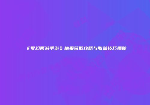 《梦幻西游手游》糖果获取攻略与收益技巧揭秘