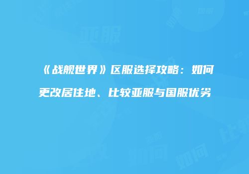 《战舰世界》区服选择攻略：如何更改居住地、比较亚服与国服优劣