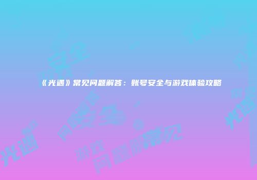 《光遇》常见问题解答：账号安全与游戏体验攻略