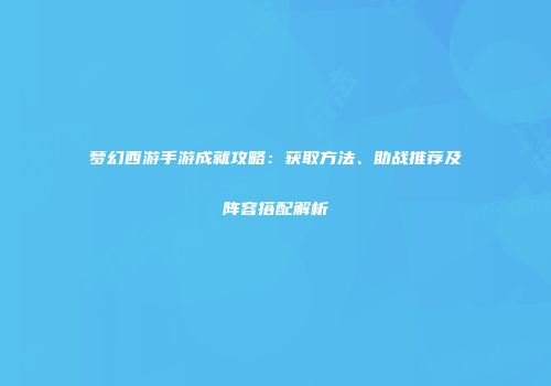 梦幻西游手游成就攻略：获取方法、助战推荐及阵容搭配解析
