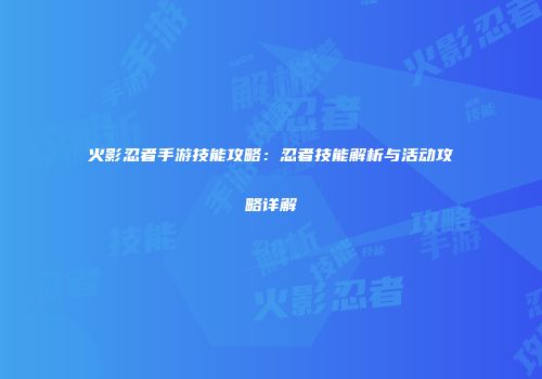 火影忍者手游技能攻略：忍者技能解析与活动攻略详解