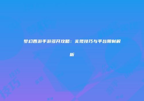 梦幻西游手游多开攻略：实现技巧与平台限制解析