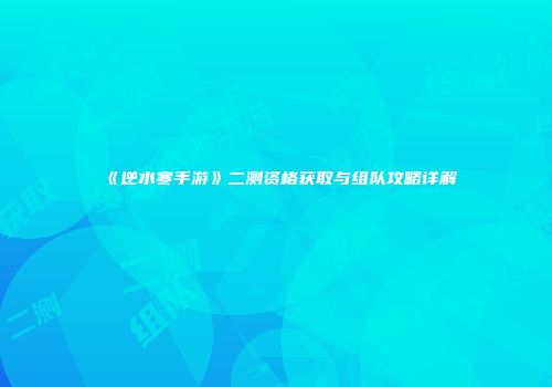 《逆水寒手游》二测资格获取与组队攻略详解
