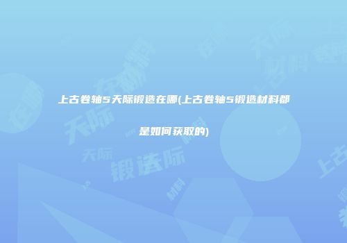 上古卷轴5天际锻造在哪(上古卷轴5锻造材料都是如何获取的)