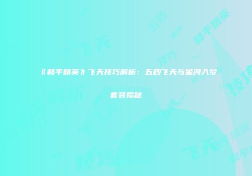 《和平精英》飞天技巧解析：五秒飞天与星河入梦套装揭秘