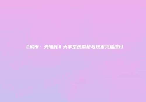 《城市：天际线》大学系统解析与玩家兴趣探讨