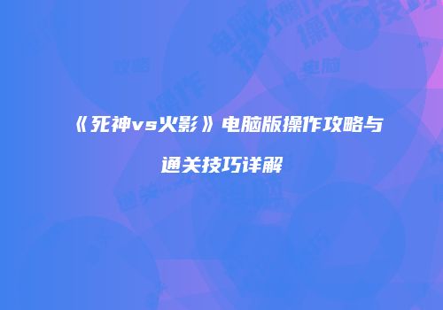 《死神vs火影》电脑版操作攻略与通关技巧详解