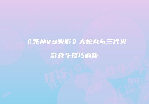 《死神VS火影》大蛇丸与三代火影战斗技巧解析