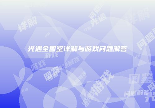 光遇全图鉴详解与游戏问题解答