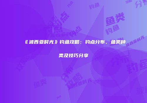 《波西亚时光》钓鱼攻略：钓点分布、鱼类种类及技巧分享
