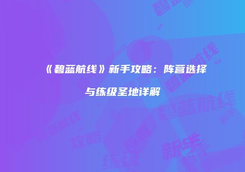 《碧蓝航线》新手攻略：阵营选择与练级圣地详解