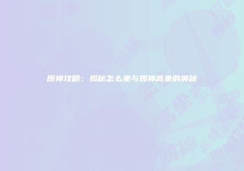 原神攻略：揭秘怎么坐与如神高坐的奥秘