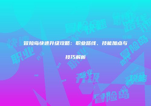 冒险岛快速升级攻略：职业路线、技能加点与技巧解析