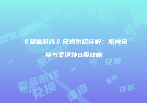 《碧蓝航线》兑换系统详解：服内兑换与渠道转B服攻略