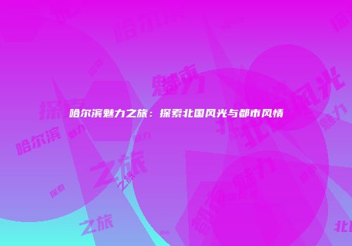 哈尔滨魅力之旅：探索北国风光与都市风情
