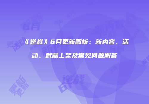 《逆战》6月更新解析：新内容、活动、武器上架及常见问题解答