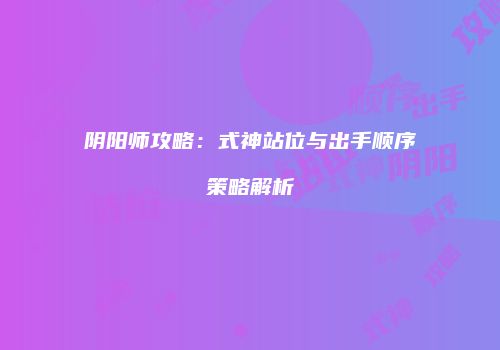 阴阳师攻略：式神站位与出手顺序策略解析