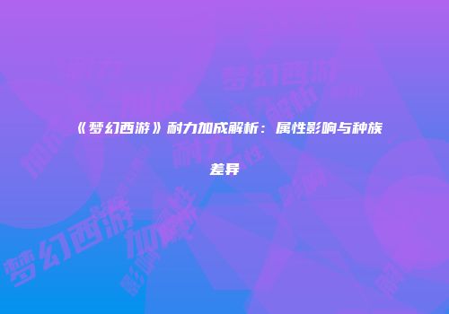 《梦幻西游》耐力加成解析：属性影响与种族差异