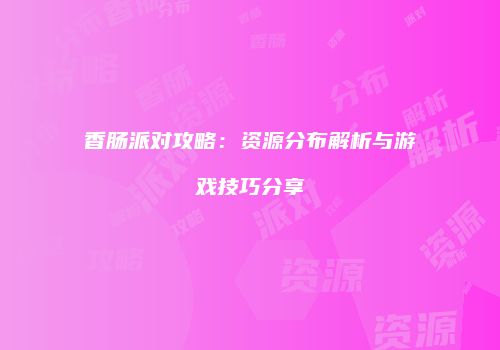 香肠派对攻略：资源分布解析与游戏技巧分享