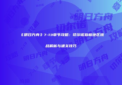 《明日方舟》7-13章节攻略：切尔诺伯格地区挑战解析与通关技巧