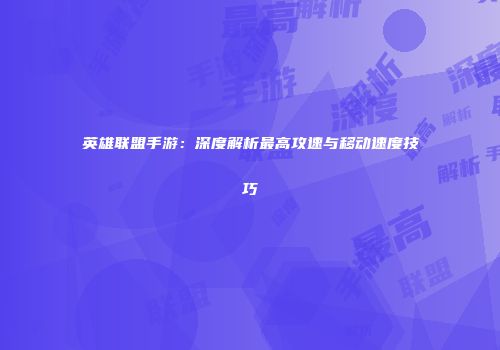 英雄联盟手游：深度解析最高攻速与移动速度技巧
