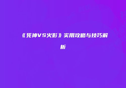 《死神VS火影》实用攻略与技巧解析