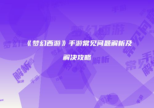 《梦幻西游》手游常见问题解析及解决攻略