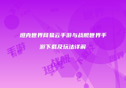 坦克世界网易云手游与战舰世界手游下载及玩法详解