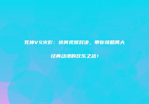 死神VS火影：搞笑视频对决，带你领略两大经典动漫的欢乐之战！