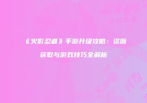 《火影忍者》手游升级攻略：资源获取与游戏技巧全解析